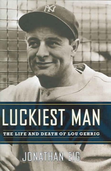Luckiest man : the life and death of Lou Gehrig / Jonathan Eig.