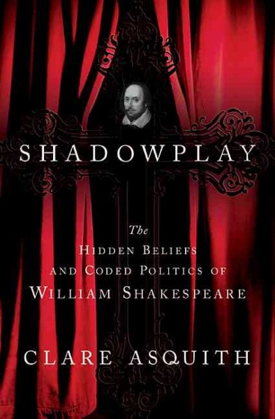 Shadowplay : the hidden beliefs and coded politics of William Shakespeare / Clare Asquith.