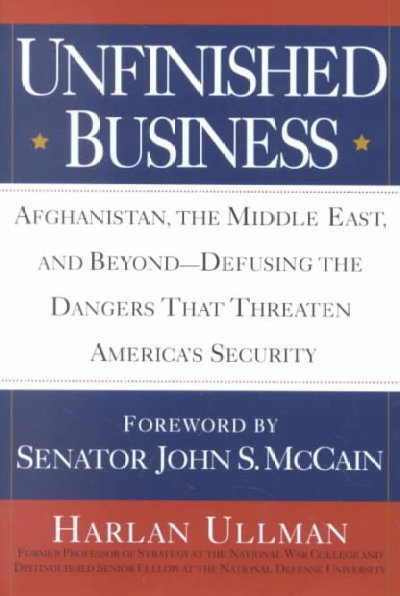 Unfinished business : Afghanistan, the Middle East, and beyond- defusing the dangers that threaten America's security / Harlan Ullman with forward by Senator John S. McCain.