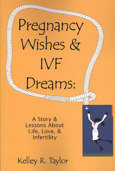 Pregnancy wishes & IVF dreams : a story & lessons about life, love, & infertility / Kelley R. Taylor.