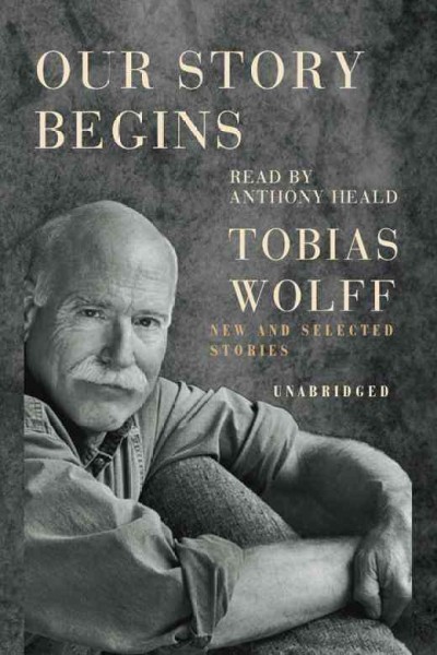 Our story begins [electronic resource] : new and selected stories / Tobias Wolff.