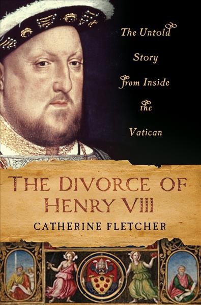 The divorce of Henry VIII : the untold story from inside the Vatican / Catherine Fletcher.