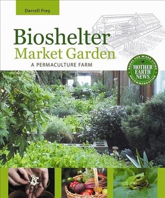 Bioshelter market garden : a permaculture farm by Darrell Frey.