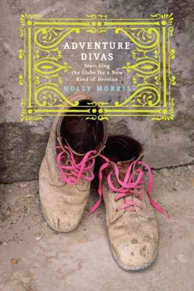 Adventure divas [electronic resource] : searching the globe for a new kind of heroine / Holly Morris.