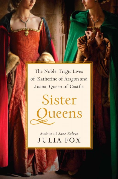 Sister queens [electronic resource] : the noble, tragic lives of Katherine of Aragon and Juana, Queen of Castile / Julia Fox.