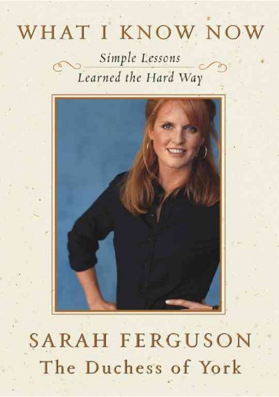 What I know now : simple lessons learned the hard way / Sarah Ferguson, the Duchess of York ; with Jeff Coplon.
