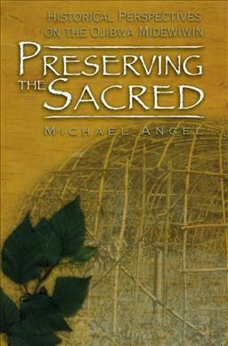 Preserving the sacred : historical perspectives on the Ojibwa Midewiwin / Michael Angel.
