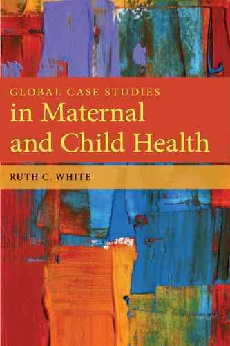 Global case studies in maternal and child health / Ruth C. White.