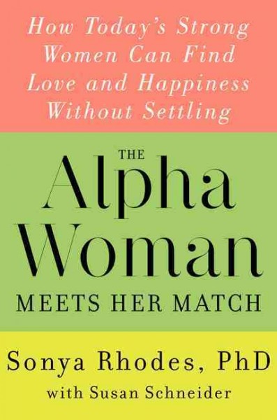The alpha woman meets her match : how today's strong women can find love and happiness without settling / Sonya Rhodes, Ph.D. and Susan Schneider.