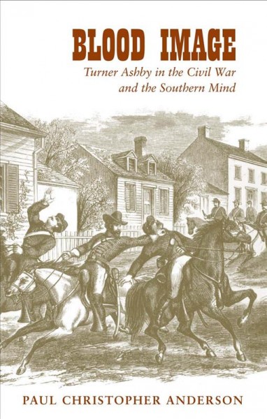 Blood image [electronic resource] : Turner Ashby in the Civil War and the southern mind / Paul Christopher Anderson.