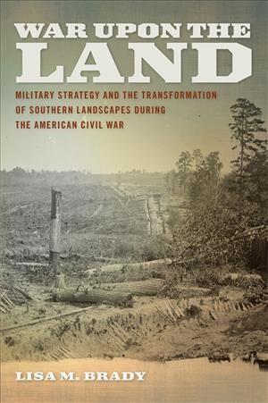War upon the land [electronic resource] : military strategy and the transformation of southern landscapes during the American Civil War / Lisa M. Brady.