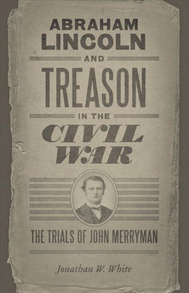 Abraham Lincoln and treason in the Civil War [electronic resource] : the trials of John Merryman / Jonathan W. White.
