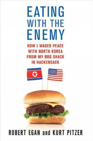 Eating with the enemy : how I waged peace with North Korea from my BBQ shack in Hackensack / Robert Egan and Kurt Pitzer.
