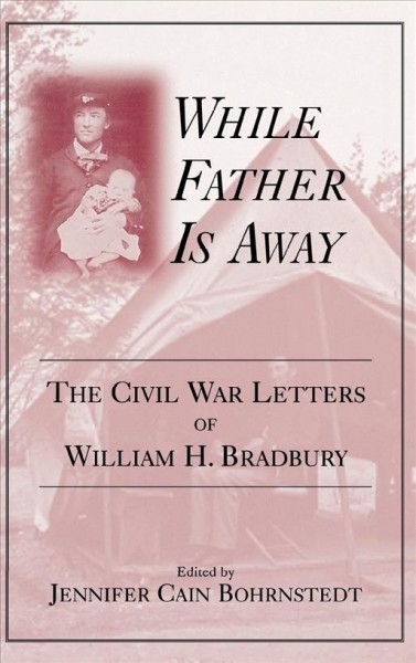 While father is away [electronic resource] : the Civil War letters of William H. Bradbury / edited by Jennifer Cain Bohrnstedt ; compiled by Kassandra R. Chaney.