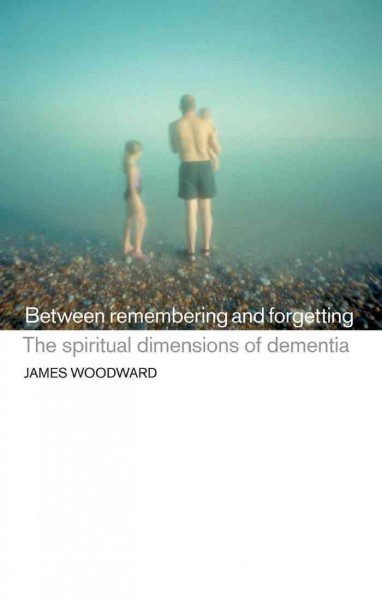 Between remembering and forgetting [electronic resource] : the spiritual dimensions of dementia / edited by James Woodward.