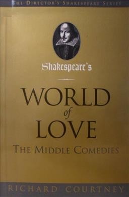 Shakespeare's world of love : the middle comedies ; Much ado about nothing -- As you like it -- Twelfth night -- The merry wives of Windsor / Richard Courtney.