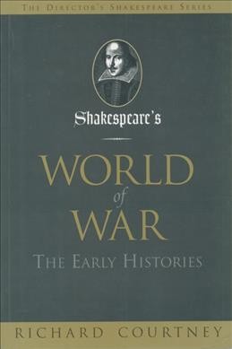 Shakespeare's world of war : the early histories : Henry VI, parts 1, 2 & 3, Richard III, King John, Titus Andronicus / Richard Courtney.
