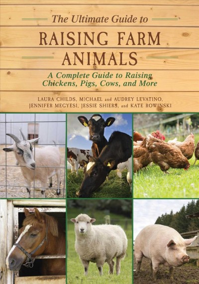 The ultimate guide to raising farm animals : a complete guide to raising chickens, pigs, cows, and more / Laura Childs, Michael and Audrey Levatino, Jennifer Megyesi, Jessie Shiers, and Kate Rowinski.