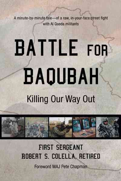 Battle for Baqubah : killing our way out ; Robert S. Colella ; foreword by Pete Chapman ; edited by John David Kudrick & Stacy Shawiak.