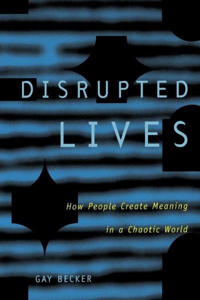 Disrupted lives : how people create meaning in a chaotic world / Gay Becker.