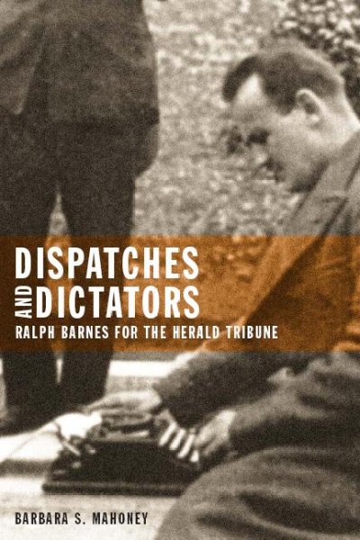 Dispatches and dictators : Ralph Barnes for the Herald Tribune / by Barabara S. Mahoney.