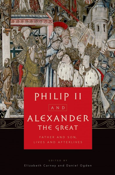 Philip II and Alexander the Great : father and son, lives and afterlives / edited by Elizabeth Carney and Daniel Ogden.