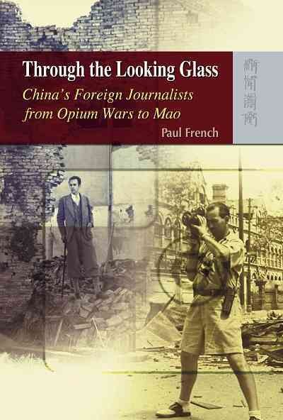 Through the looking glass : China's foreign journalists from Opium Wars to Mao / Paul French.
