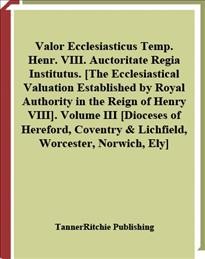 Valor ecclesiasticus temp. Henr. VIII. auctoritate regia institutus = The ecclesiastical valuation established by royal authority in the reign of Henry VIII. Volume III, [Dioceses of Heresford, Coventry & Lichfield, Worcester, Norwich, Ely].