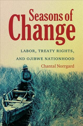 Seasons of change : labor, treaty rights, and Ojibwe nationhood / Chantal Norrgard.