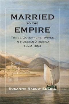 Married to the empire : three governors' wives in Russian America 1829-1864 / Susanna Rabow-Edling.