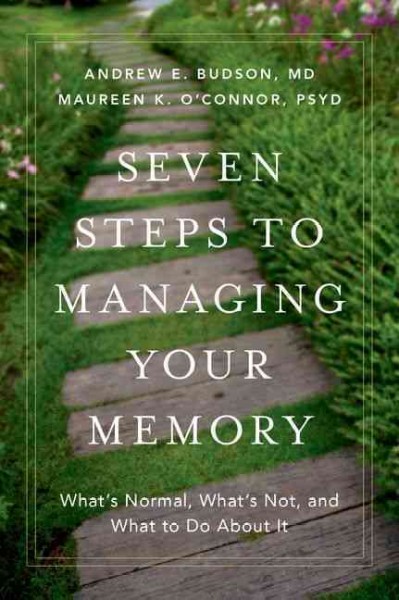 Seven steps to managing your memory : what's normal, what's not, and what to do about it / by Andrew E. Budson, MD, Neurology Service, Section of Cognitive & Behavioral Neurology and Center for Translational Cognitive Neuroscience, Veterans Affairs Boston Healthcare System, Alzheimer's Disease Center & Department of Neurology, Boston University School of Medicine, Division of Cognitive & Behavioral Neurology, Department of Neurology, Brigham and Women's Hospital, Harvard Medical School, Boston, MA, Boston Center for Memory, Newton MA and Maureen K. O'Connor, PsyD, Psychology Service, Section of Neuropsychology, and Center for Translational Cognitive Neuroscience, Bedford Veterans Affairs Hospital, Bedford, MA,  Alzheimer's Disease Center, Department of Neurology, Boston University School of Medicine, Boston, MA.