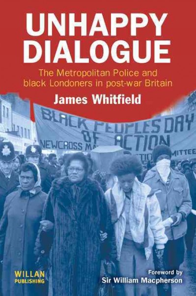 Unhappy dialogue : the Metropolitan Police and Black Londoners in post-war Britain / James Whitfield.