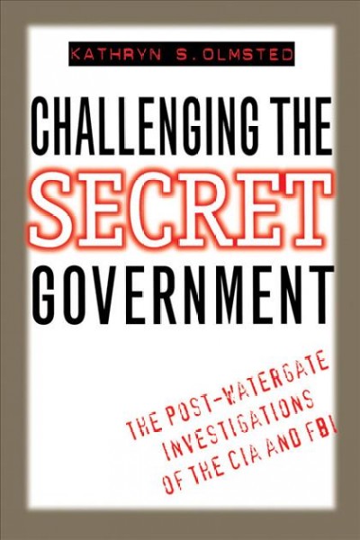 Challenging the secret government : the post-Watergate investigations of the CIA and FBI / Kathryn S. Olmsted.