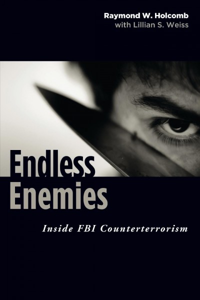 Endless enemies : inside FBI counterterrorism / Raymond W. Holcomb ; with Lillian S. Weiss.