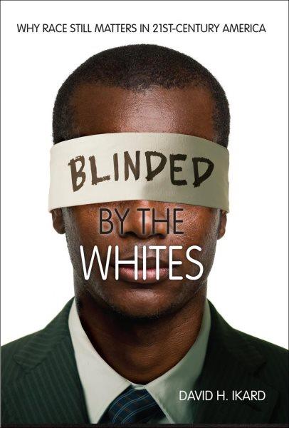 Blinded by the whites : why race still matters in 21st-century America / David H. Ikard.