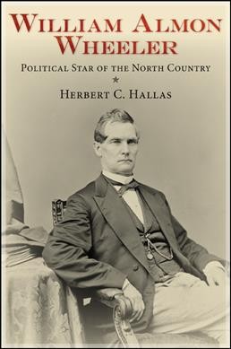 William Almon Wheeler : political star of the north country / Herbert C. Hallas.