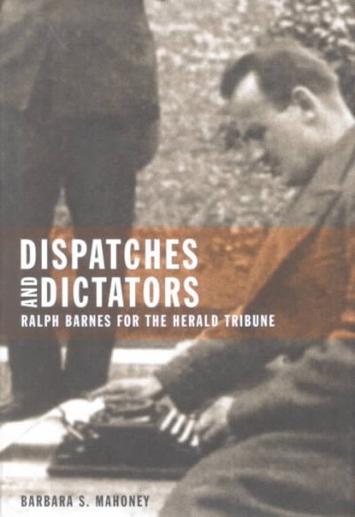 Dispatches and dictators : Ralph Barnes for the Herald Tribune / by Barabara S. Mahoney.