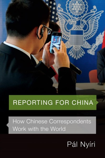Reporting for China : how Chinese correspondents work with the world / Pál Nyíri.