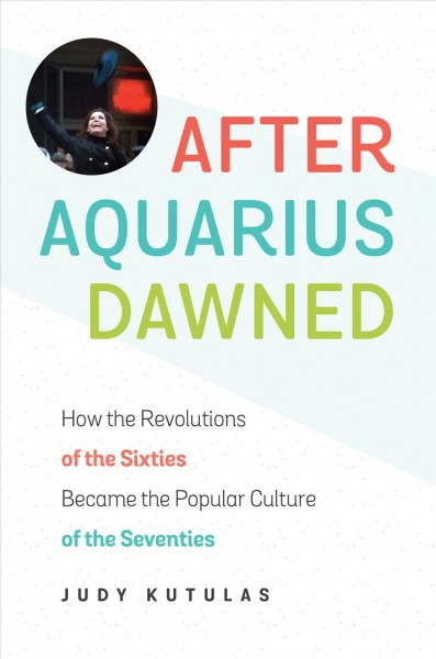 After Aquarius dawned : how the revolutions of the sixties became the popular culture of the seventies / Judy Kutulas.