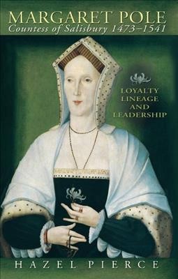 Margaret Pole, Countess of Salisbury, 1473-1541 : loyalty, lineage and leadership / Hazel Pierce.