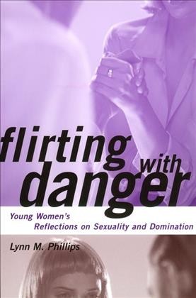 Flirting with danger : young women's reflections on sexuality and domination / Lynn M. Phillips.
