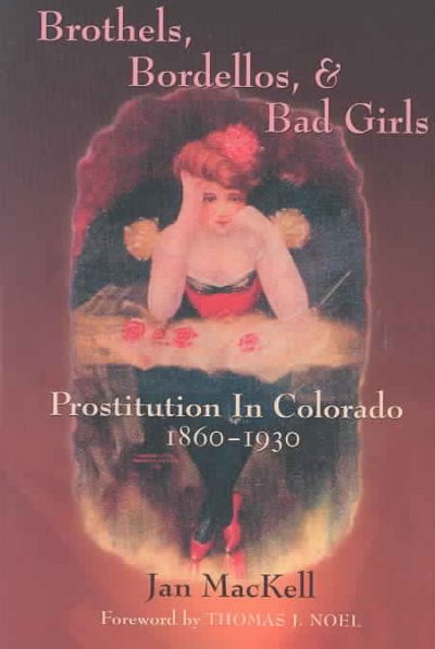 Brothels, bordellos & bad girls : prostitution in Colorado, 1860-1930 / Jan MacKell ; foreword by Thomas J. Noel.
