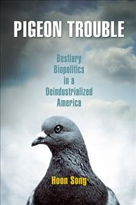 Pigeon trouble [electronic resource] : bestiary biopolitics in a deindustrialized America / Hoon Song.