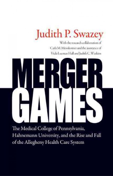Merger games [electronic resource] : the Medical College of Pennsylvania, Hahnemann University, and the rise and fall of the Allegheny Health Care System / Judith P. Swazey ; with the research collaboration of Carla M. Messikomer and the assistance of Vicki Leeman Hall and Judith C. Watkins.