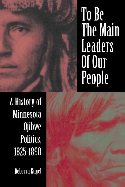 To be the main leaders of our people [electronic resource] : a history of Minnesota Ojibwe politics, 1825-1898 / Rebecca Kugel.