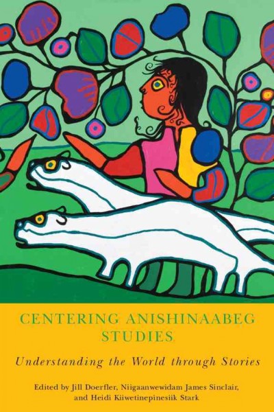 Centering Anishinaabeg studies: understanding the world through stories [electronic resource] / edited by Jill Doerfler, Niigaanwewidam James Sinclair, and Heidi Kiiwetinepinesiik Stark.