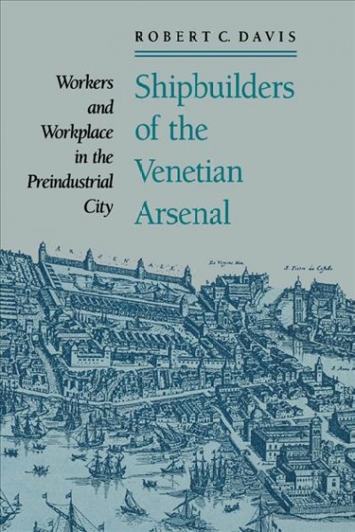 Shipbuilders of the Venetian arsenal [electronic resource] :  workers and workplace in the preindustrial city / Robert C. Davis.