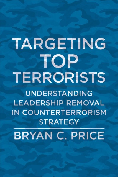 Targeting top terrorists : understanding leadership removal in counterterrorism strategy / Bryan C. Price.