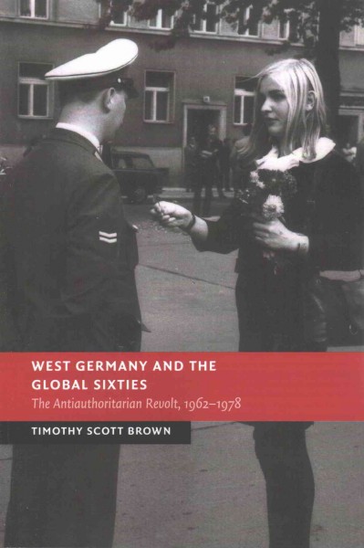 West Germany and the global sixties : the anti-authoritarian revolt, 1962-1978 / Timothy Scott Brown.