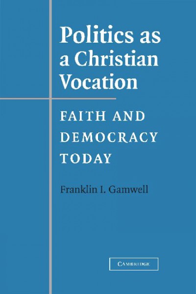 Politics as a Christian vocation : faith and democracy today / Franklin I. Gamwell.